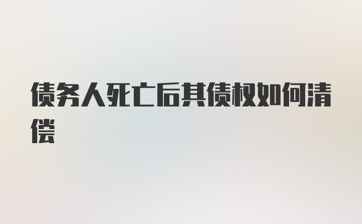 债务人死亡后其债权如何清偿