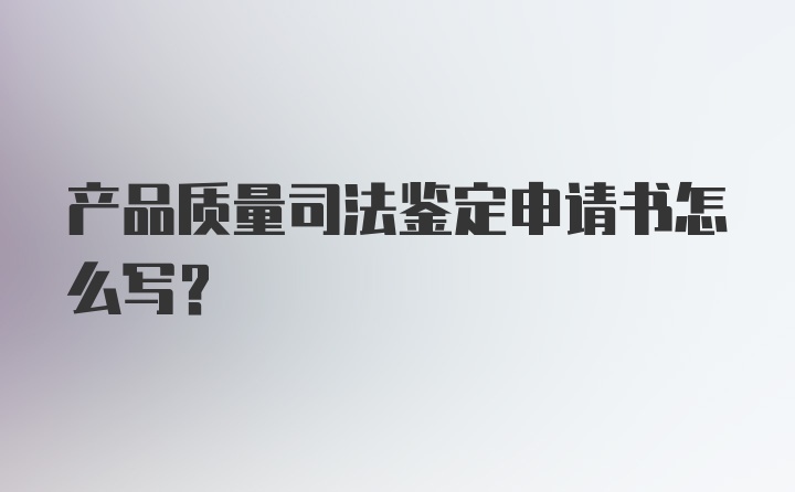 产品质量司法鉴定申请书怎么写？