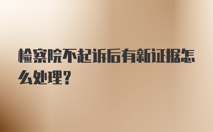 检察院不起诉后有新证据怎么处理？