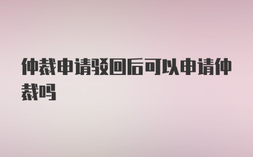 仲裁申请驳回后可以申请仲裁吗