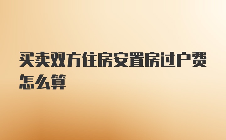 买卖双方住房安置房过户费怎么算