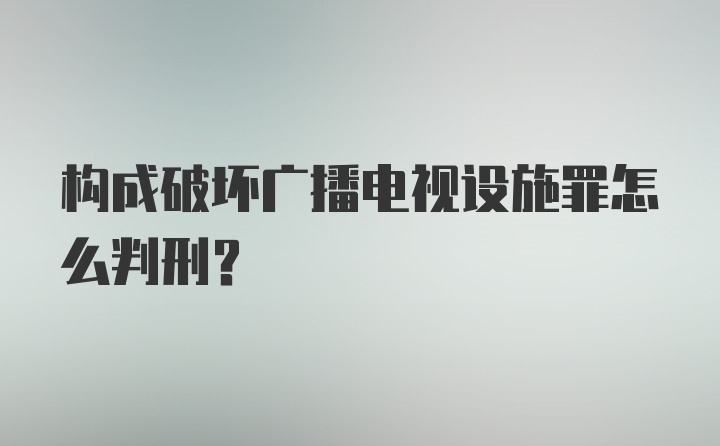 构成破坏广播电视设施罪怎么判刑?