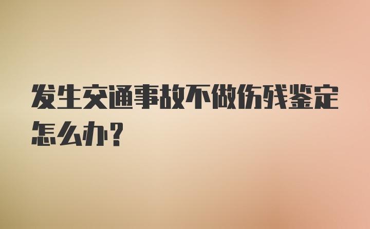 发生交通事故不做伤残鉴定怎么办？