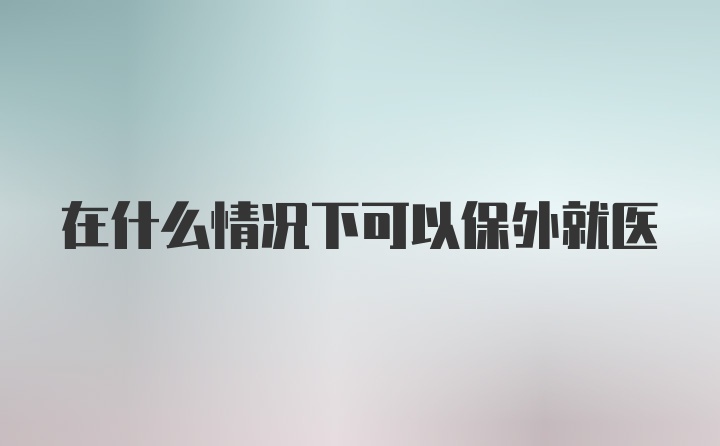 在什么情况下可以保外就医