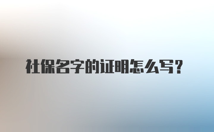 社保名字的证明怎么写？