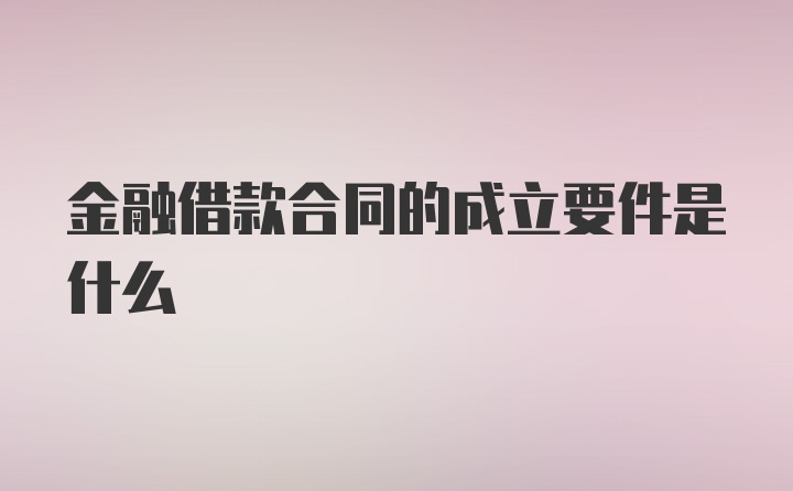 金融借款合同的成立要件是什么