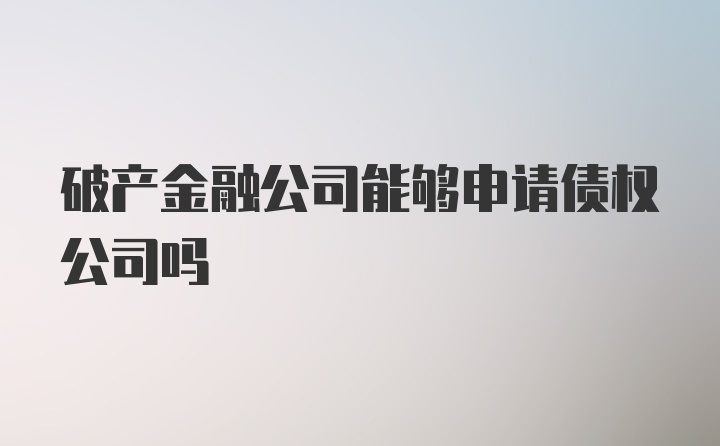 破产金融公司能够申请债权公司吗