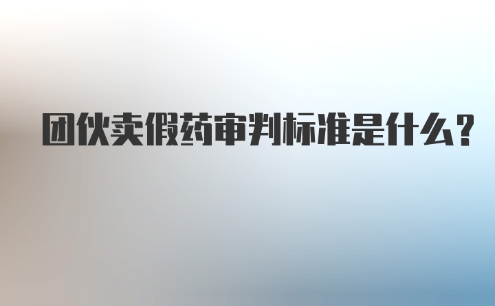 团伙卖假药审判标准是什么？