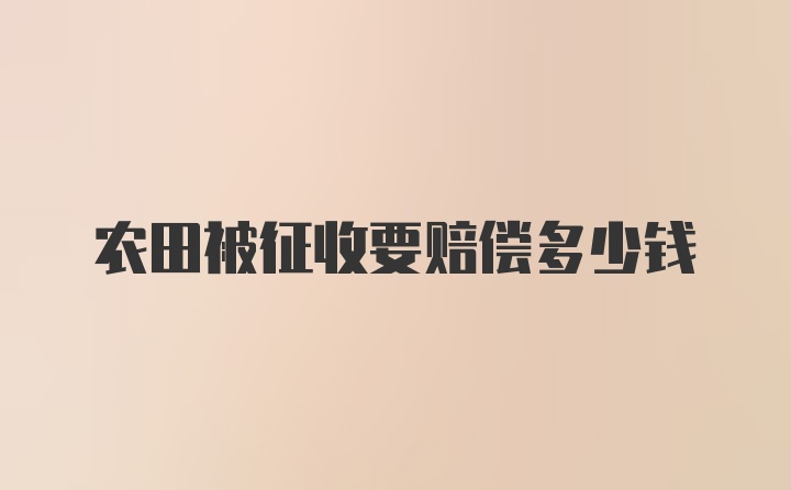 农田被征收要赔偿多少钱