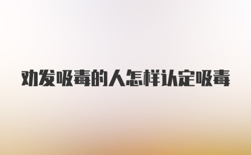 劝发吸毒的人怎样认定吸毒