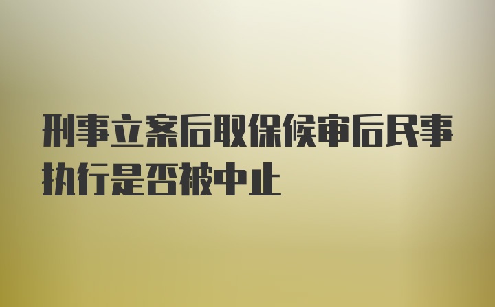 刑事立案后取保候审后民事执行是否被中止