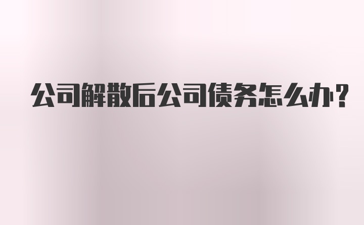 公司解散后公司债务怎么办？