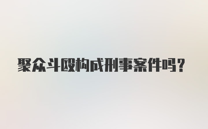 聚众斗殴构成刑事案件吗？