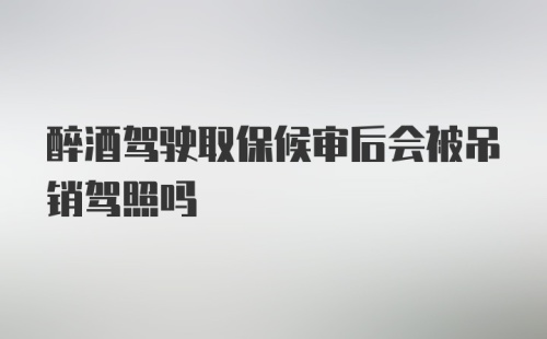 醉酒驾驶取保候审后会被吊销驾照吗