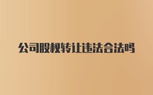 公司股权转让违法合法吗