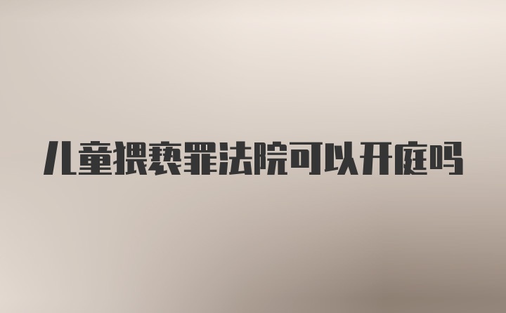 儿童猥亵罪法院可以开庭吗