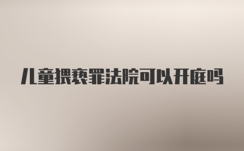 儿童猥亵罪法院可以开庭吗