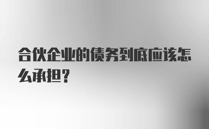 合伙企业的债务到底应该怎么承担？