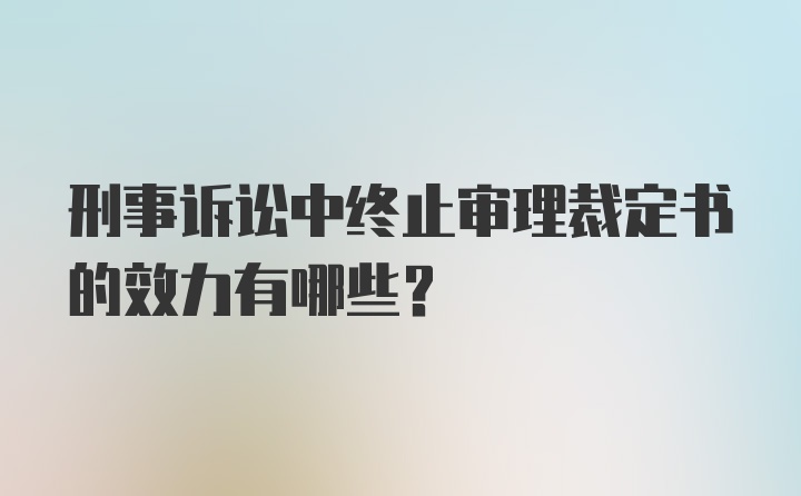 刑事诉讼中终止审理裁定书的效力有哪些？