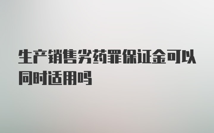 生产销售劣药罪保证金可以同时适用吗