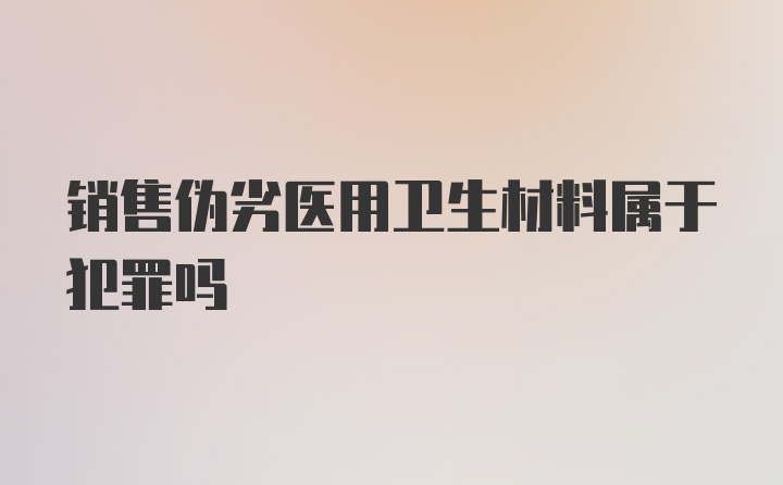 销售伪劣医用卫生材料属于犯罪吗