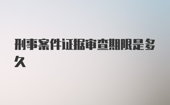 刑事案件证据审查期限是多久