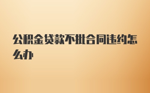 公积金贷款不批合同违约怎么办