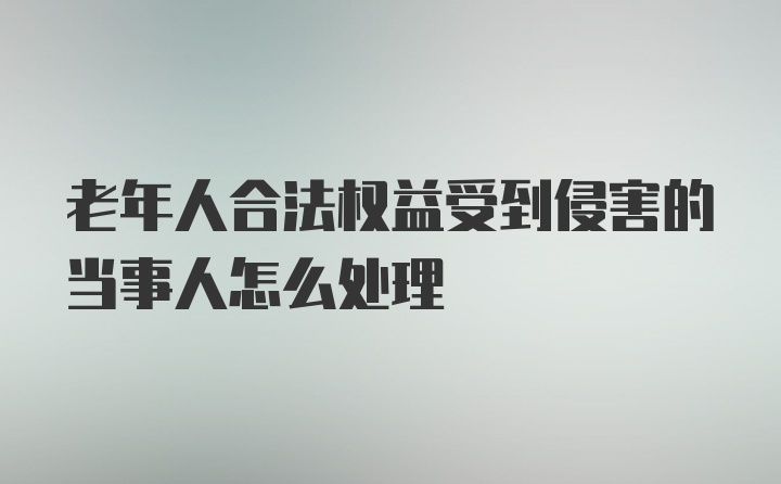 老年人合法权益受到侵害的当事人怎么处理