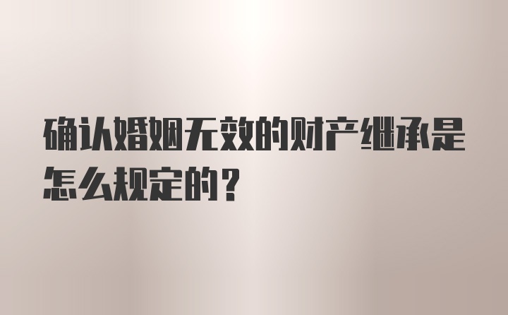 确认婚姻无效的财产继承是怎么规定的？