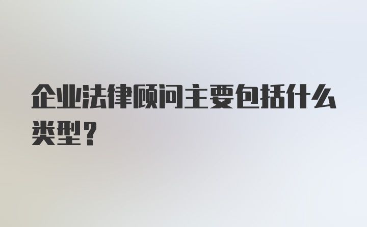 企业法律顾问主要包括什么类型？