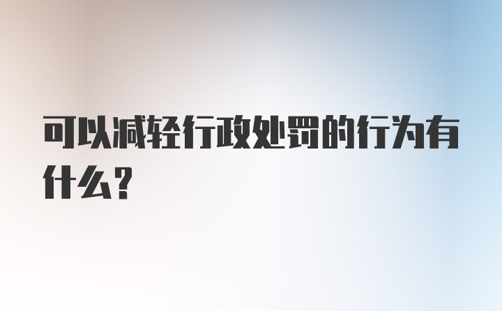 可以减轻行政处罚的行为有什么?