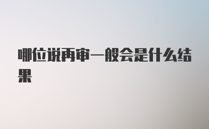 哪位说再审一般会是什么结果