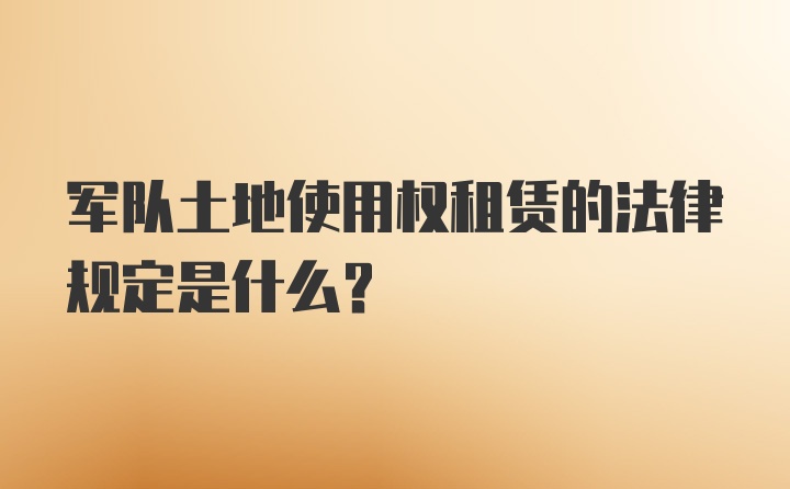 军队土地使用权租赁的法律规定是什么？