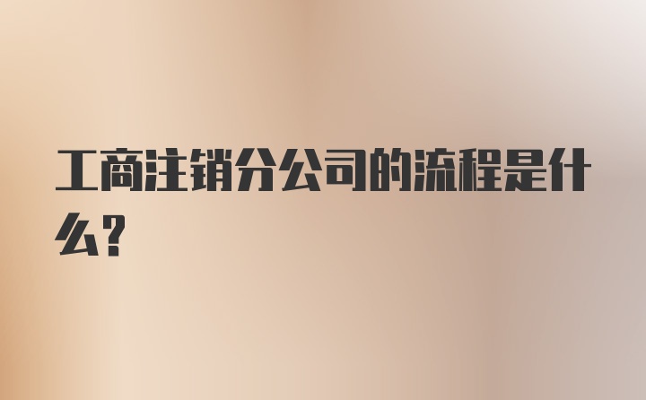 工商注销分公司的流程是什么？