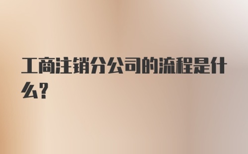 工商注销分公司的流程是什么？