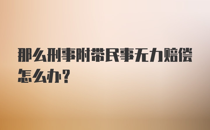 那么刑事附带民事无力赔偿怎么办？