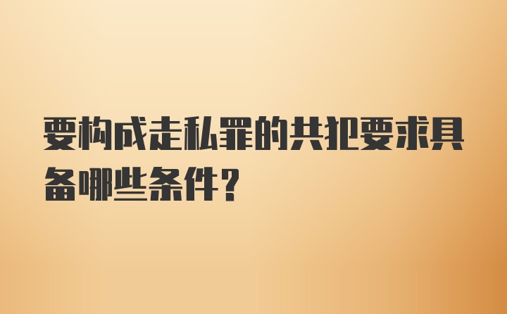 要构成走私罪的共犯要求具备哪些条件?