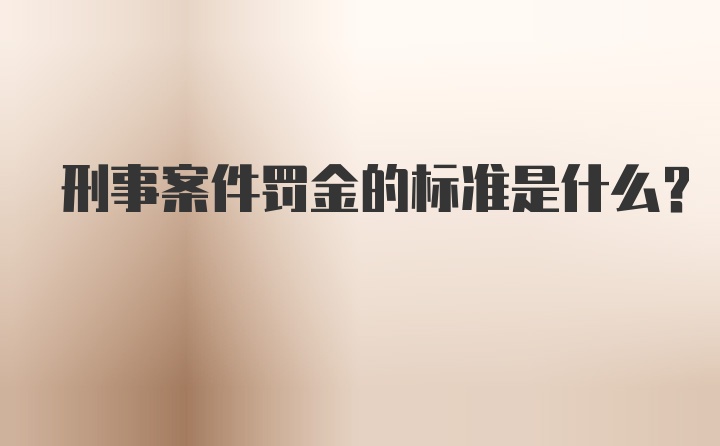 刑事案件罚金的标准是什么?