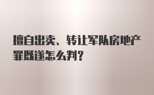 擅自出卖、转让军队房地产罪既遂怎么判？