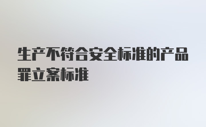 生产不符合安全标准的产品罪立案标准