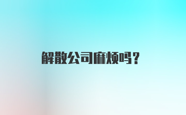 解散公司麻烦吗？