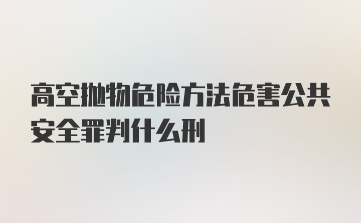 高空抛物危险方法危害公共安全罪判什么刑