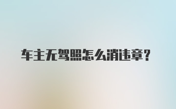 车主无驾照怎么消违章？