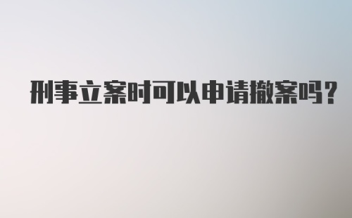 刑事立案时可以申请撤案吗？