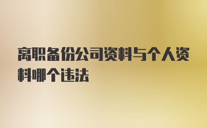 离职备份公司资料与个人资料哪个违法