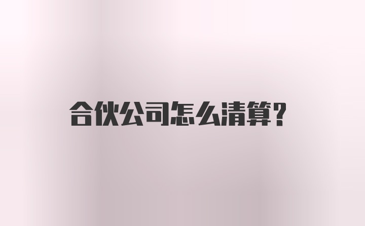 合伙公司怎么清算?