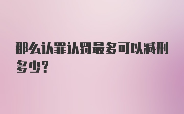 那么认罪认罚最多可以减刑多少？