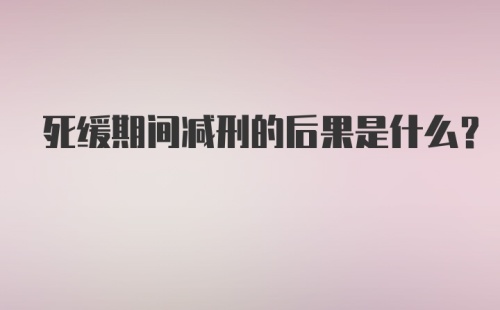 死缓期间减刑的后果是什么？