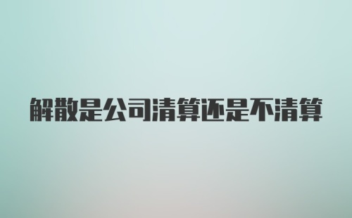 解散是公司清算还是不清算