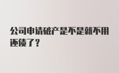 公司申请破产是不是就不用还债了?